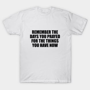 Remember the days you prayed for the things you have now T-Shirt